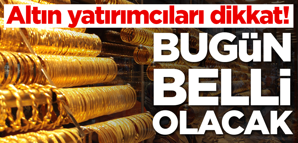 Altın yatırımcıları dikkat! Bugün belli olacak