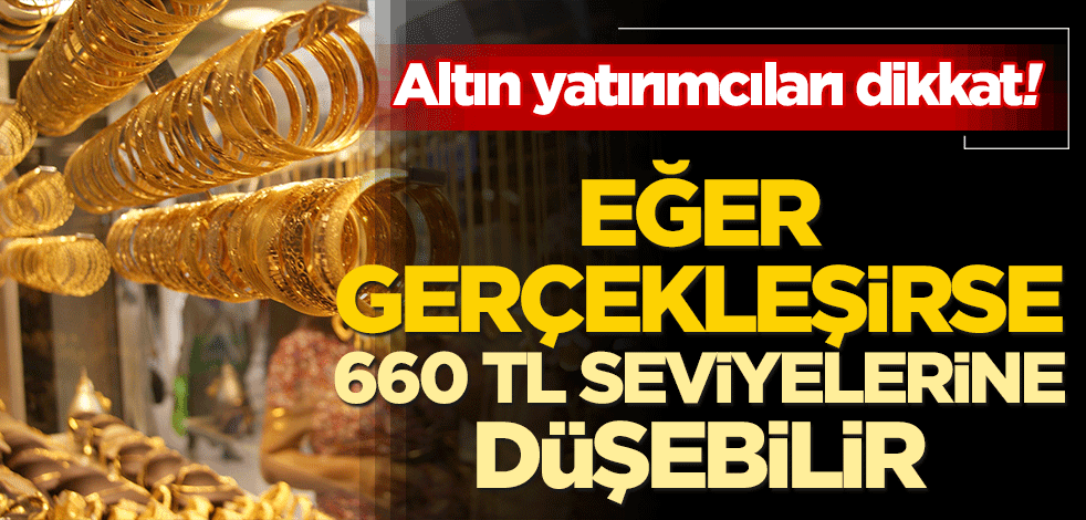 Altın yatırımcıları dikkat! Eğer gerçekleşirse 660 seviyelerine düşebilir