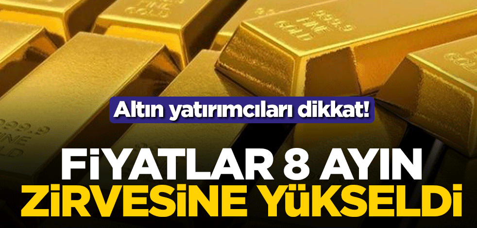 Altın yatırımcıları dikkat! Fiyatlar 8 ayın zirvesine yükseldi