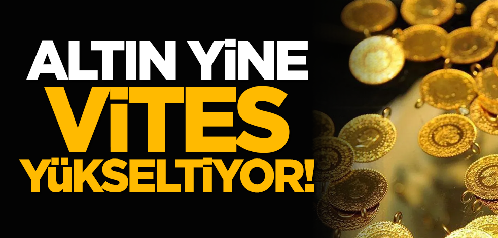 Altın yine vites yükseltiyor!