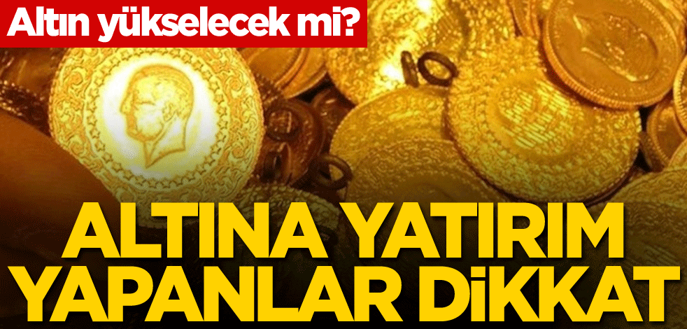 Altın yükselecek mi? Altına yatırım yapanlar dikkat