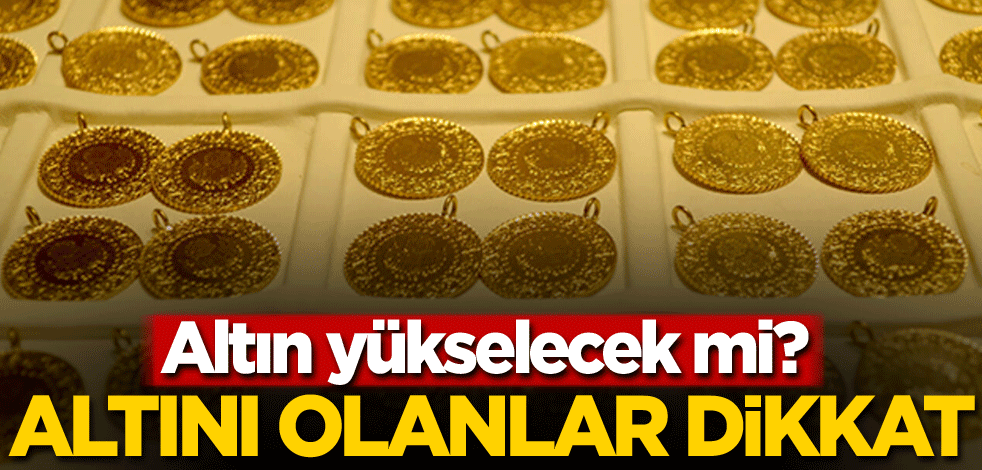 Altın yükselecek mi? Altını olanlar dikkat!