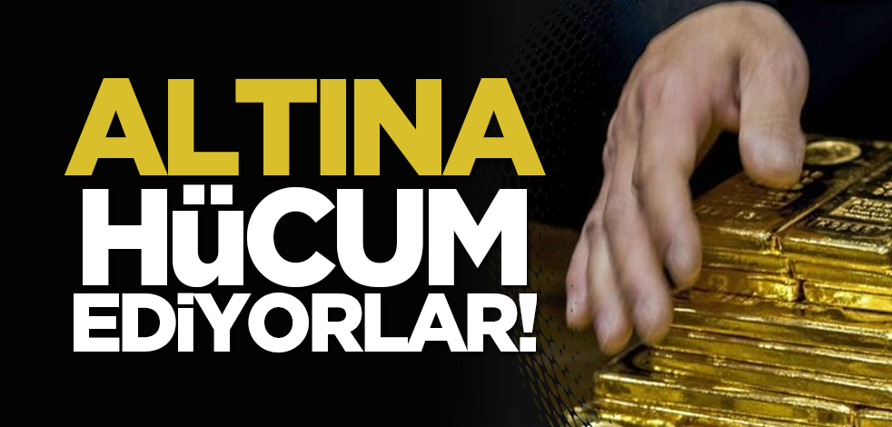 Altına hücum ediyorlar!