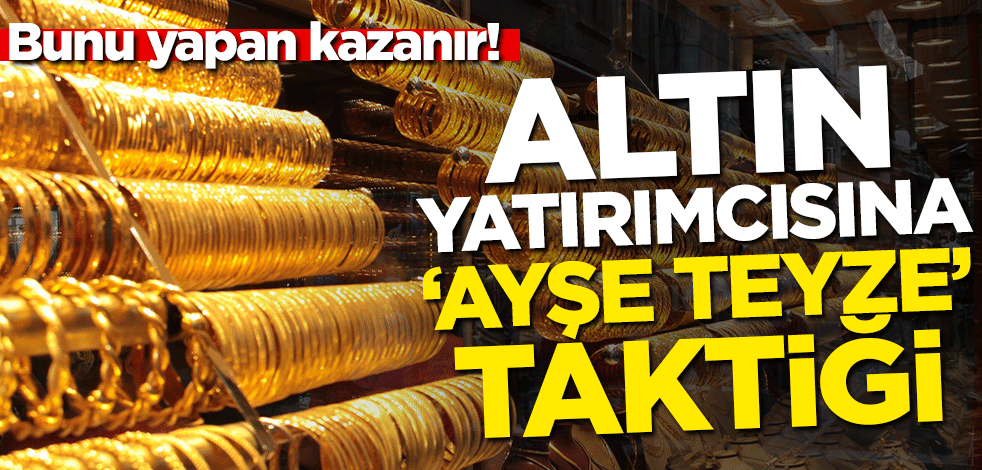 Altına yatırımcısına 'Ayşe teyze' taktiği verdi! Bunu yapan kazanır