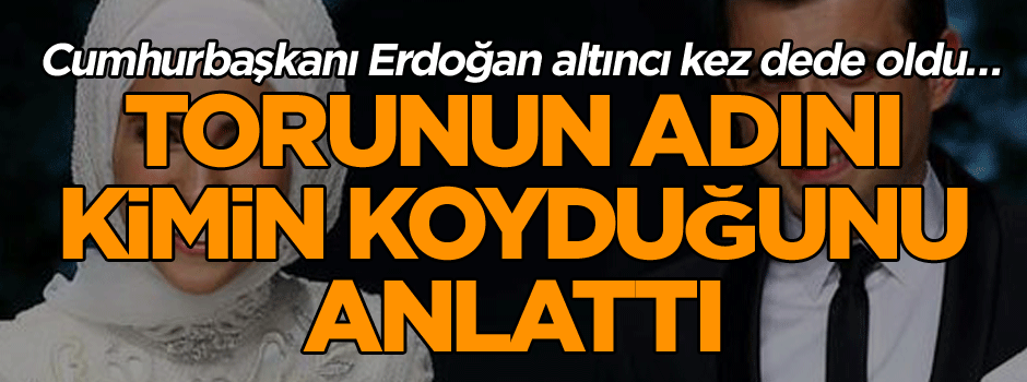 Altıncı kez dede olan Cumhurbaşkanı Erdoğan torununun adını kimin koyduğunu anlattı