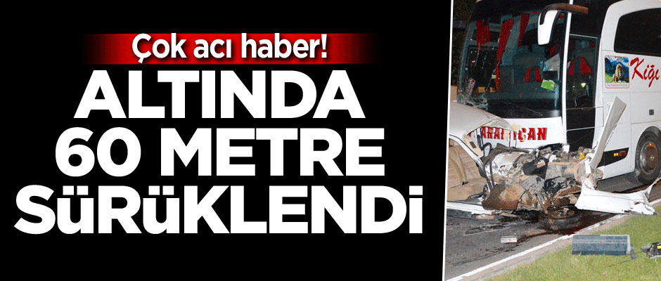 Altında 60 metre sürüklendi: Çok acı haber!