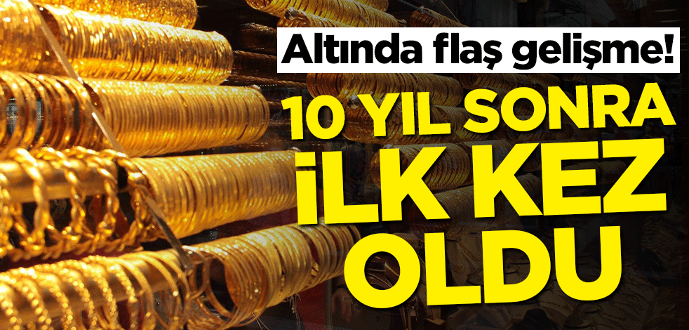 Altında flaş gelişme! 10 yıl sonra ilk kez oldu