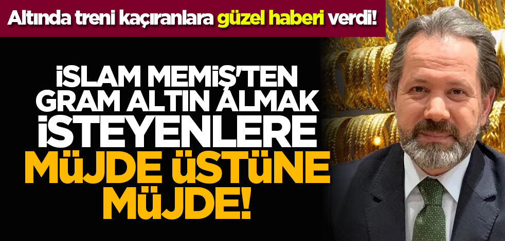 Altında treni kaçıranlara güzel haberi verdi! İslam Memiş'ten Gram Altın almak isteyenlere müjde üstüne müjde!