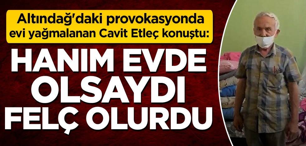 Altındağ'daki provokasyonda evi yağmalanan Cavit Etleç konuştu: Hanım evde olsaydı felç olurdu