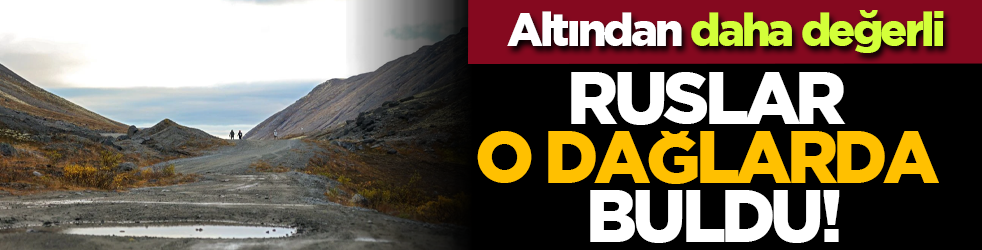 Altından daha değerli: Ruslar o dağlarda buldu!