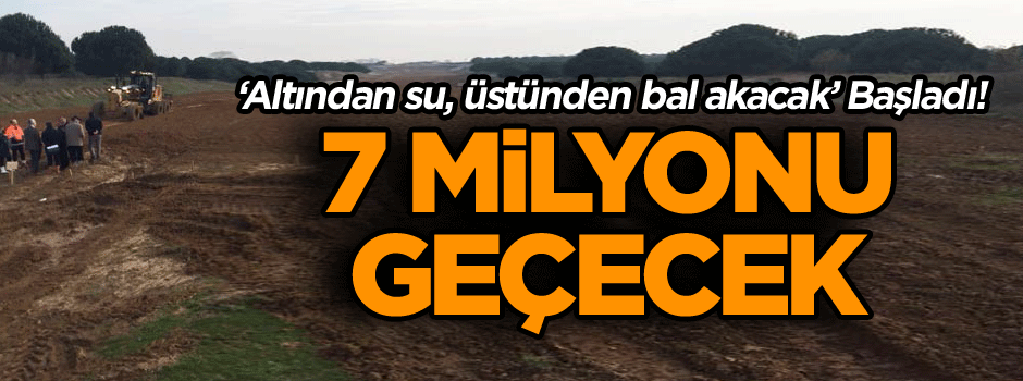 ‘Altından su, üstünden bal akacak’ Başladı! 7 milyonu geçecek