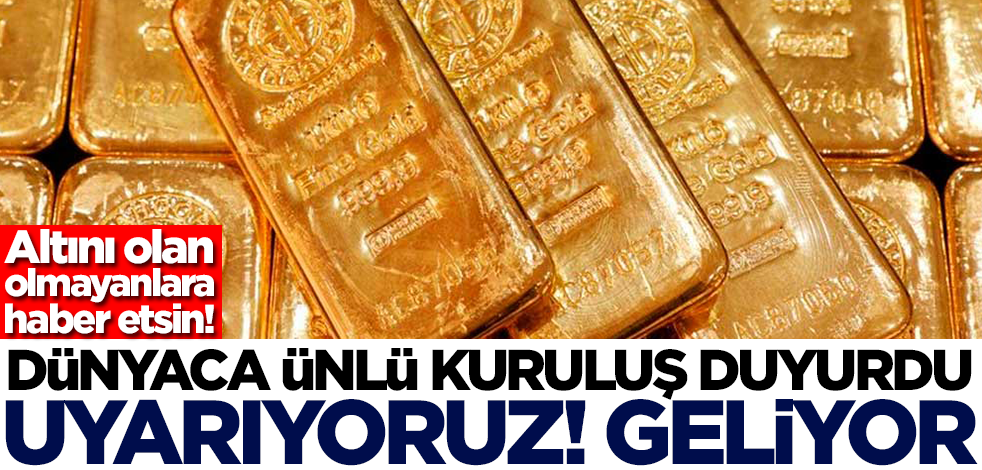 Altını olan olmayanlara haber etsin! Dünyaca ünlü kuruluş duyurdu: Uyarıyoruz, geliyor