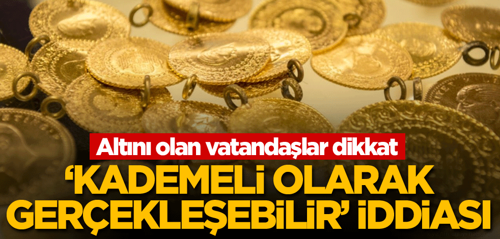 Altını olan vatandaşlar dikkat! 'Kademeli olarak gerçekleşebilir' iddiası