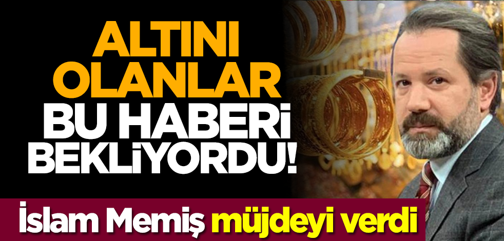 Altını olanlar bu haberi bekliyordu! İslam Memiş müjdeyi verdi