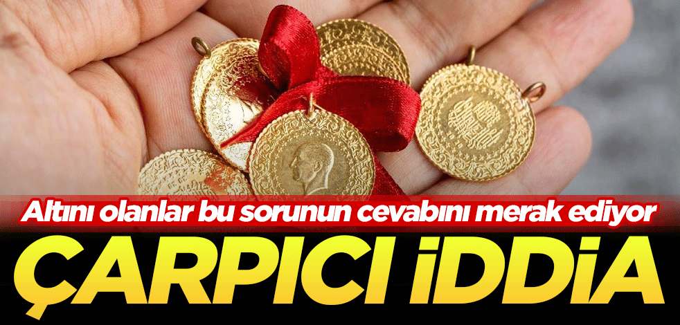 Altını olanlar bu sorunun cevabını merak ediyor! Çarpıcı iddia