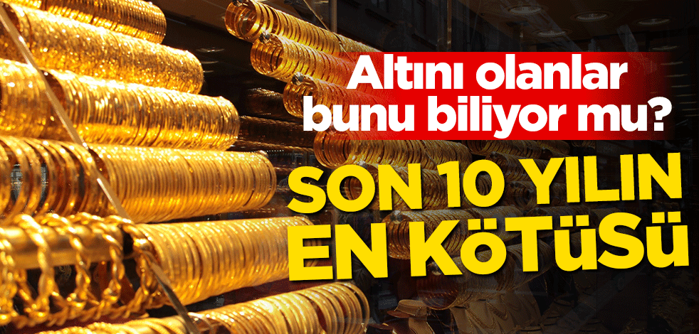 Altını olanlar bunu biliyor mu? Son 10 yılın en kötüsü