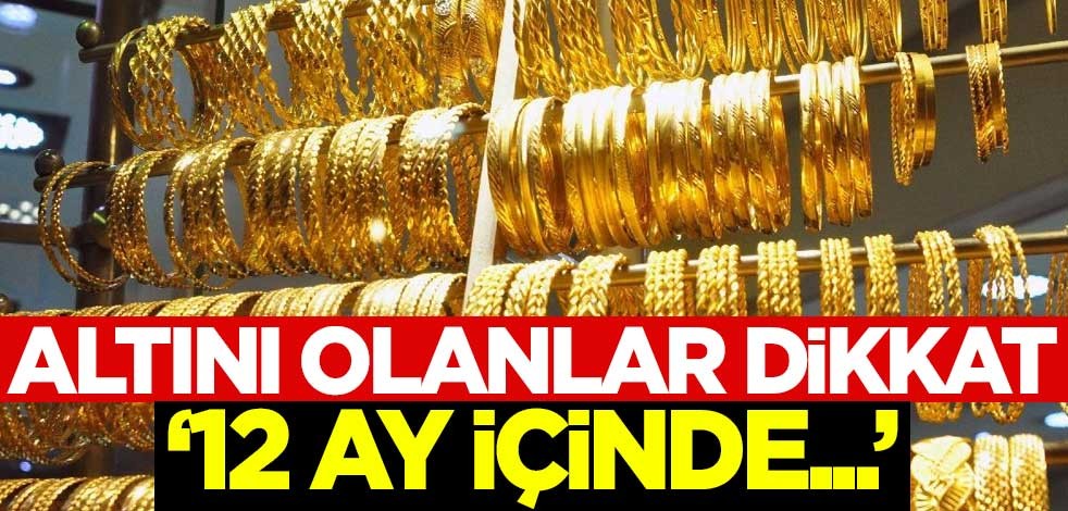 Altını olanlar dikkat: 12 ay içinde...