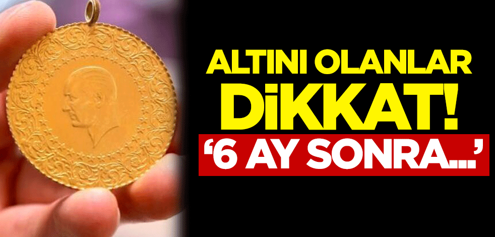 Altını olanlar dikkat! '6 ay sonra...'