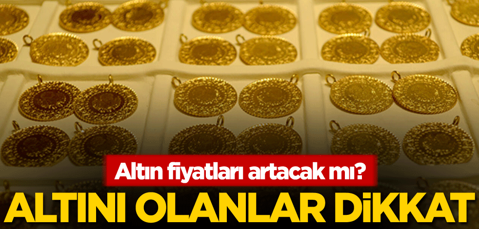Altını olanlar dikkat! Altın fiyatları artacak mı?