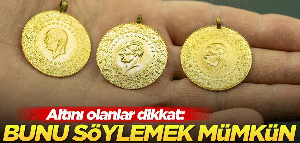 Altını olanlar dikkat: Bunu söylemek mümkün