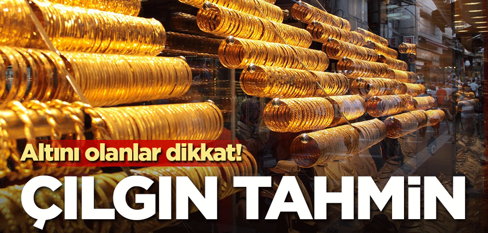 Altını olanlar dikkat! Çılgın tahmin!