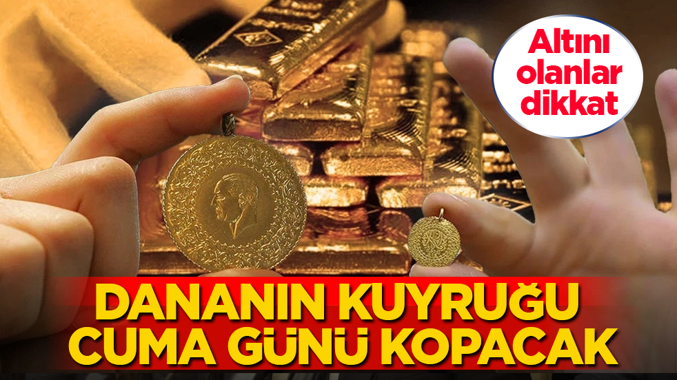 Altını olanlar dikkat! Dananın kuyruğu cuma günü kopacak