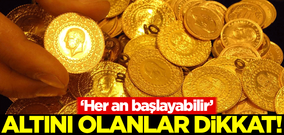 Altını olanlar dikkat: Her an başlayabilir