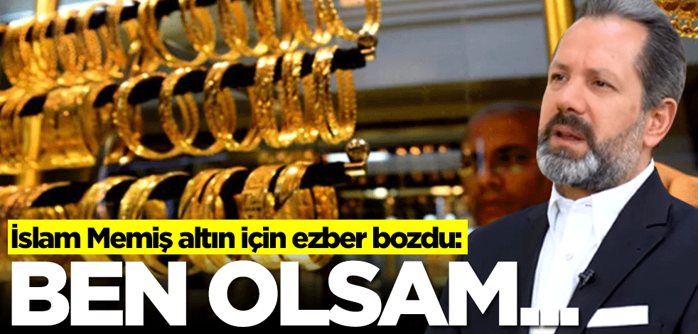 Altını olanlar dikkat! İslam Memiş ezber bozdu: Ben olsam...