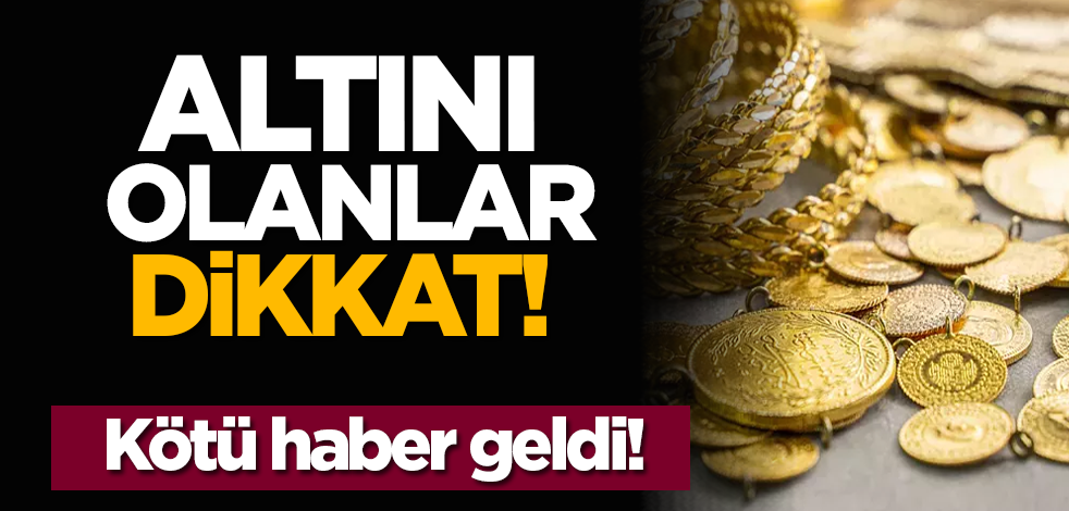 Altını olanlar dikkat! Kötü haber geldi!