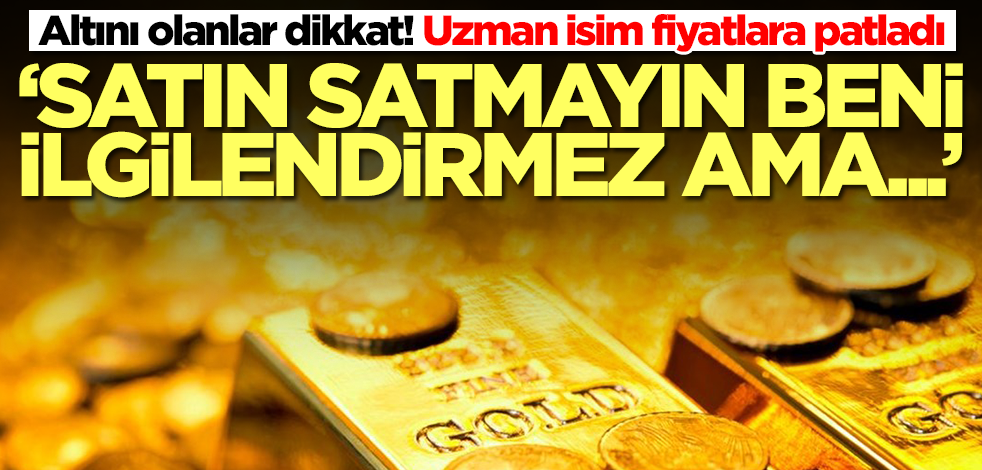 Altını olanlar dikkat! Uzman isim fiyatlara patladı: Satın satmayın beni ilgilendirmez ama...