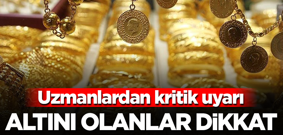 Altını olanlar dikkat! Uzmanlardan kritik uyarı