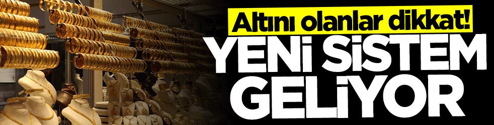 Altını olanlar dikkat! Yeni sistem geliyor
