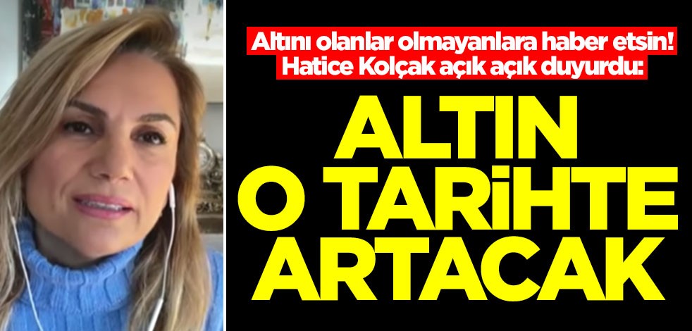 Altını olanlar olmayanlara haber etsin! Hatice Kolçak açık açık duyurdu: Altın o tarihte uçuşa geçecek