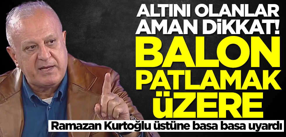 Altını olanlar ve olmayanlar dikkat! Ramazan Kurtoğlu üstüne basa basa uyardı: Balon patlamak üzere