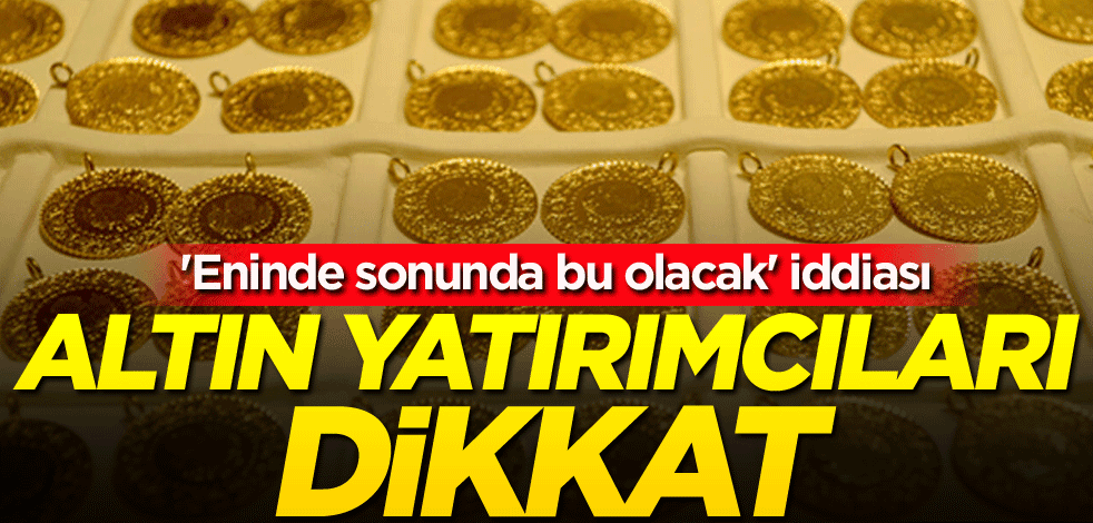 Altını yatırımcıları dikkat! 'Eninde sonunda bu olacak' iddiası