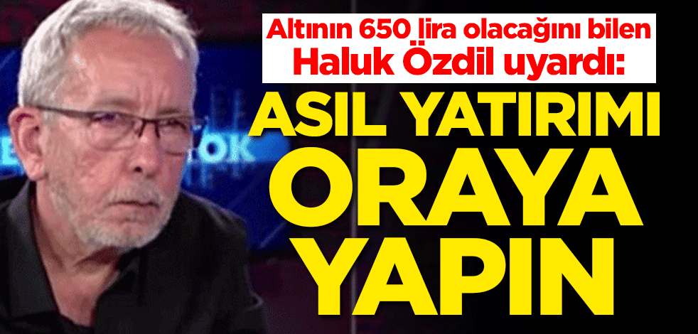 Altının 650 lira olacağını bilen Haluk Özdil uyardı: Asıl yatırımı oraya yapın
