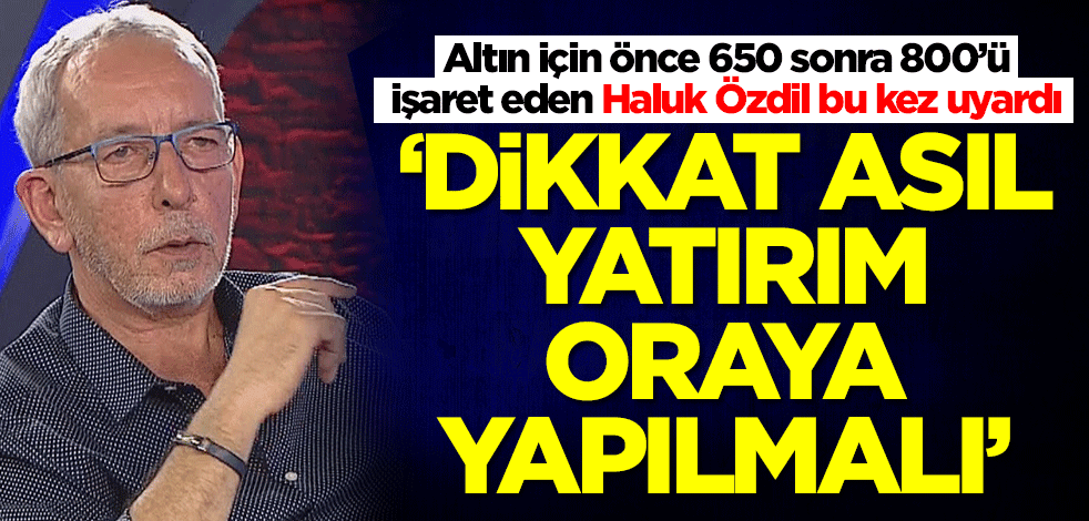 Altının 650 lira olacağını bilen ve sonra 800 diyen Haluk Özdil'den yeni uyarı: Dikkat, yatırımlar oraya yapılmalı