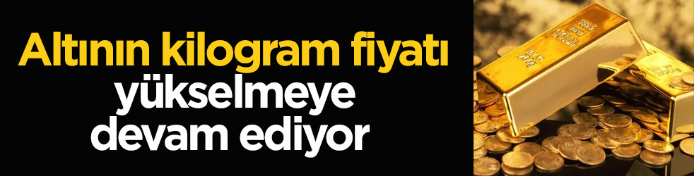 Altının kilogram fiyatı yükselmeye devam ediyor 