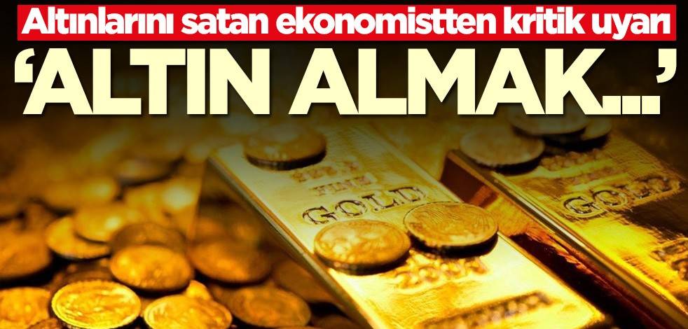 Altınlarını satan ekonomistten kritik uyarı: Altın almak...
