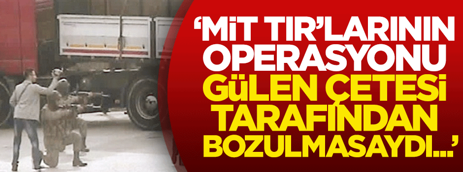 Altınok: MİT TIR'larının operasyonu Gülen çetesi tarafından bozulmasaydı...