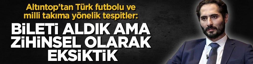 Altıntop'tan Türk futbolu ve milli takıma yönelik tespitler: Bileti aldık ama zihinsel olarak eksiktik