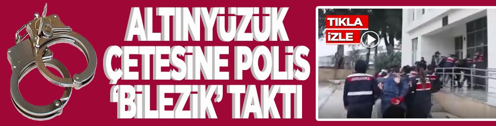 'Altınyüzük' çetesine polis 'bilezik' taktı