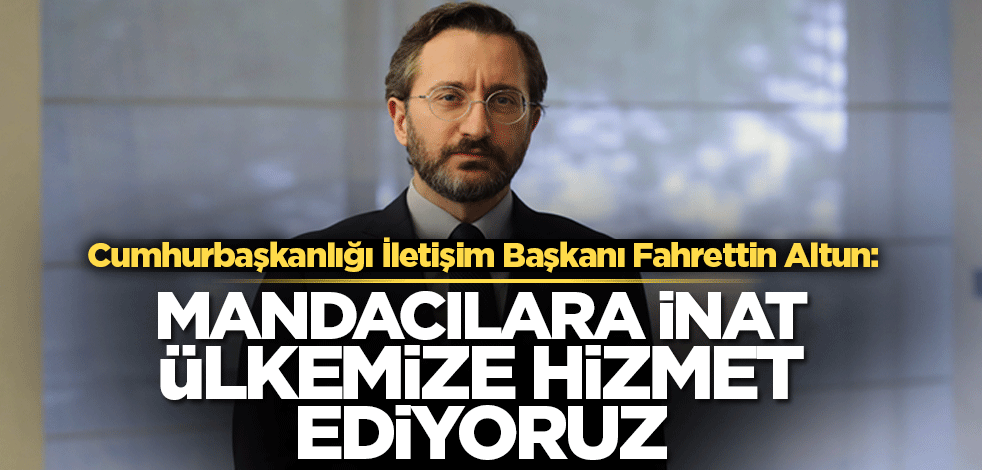 Altun: Mandacılara inat ülkemize hizmet ediyoruz