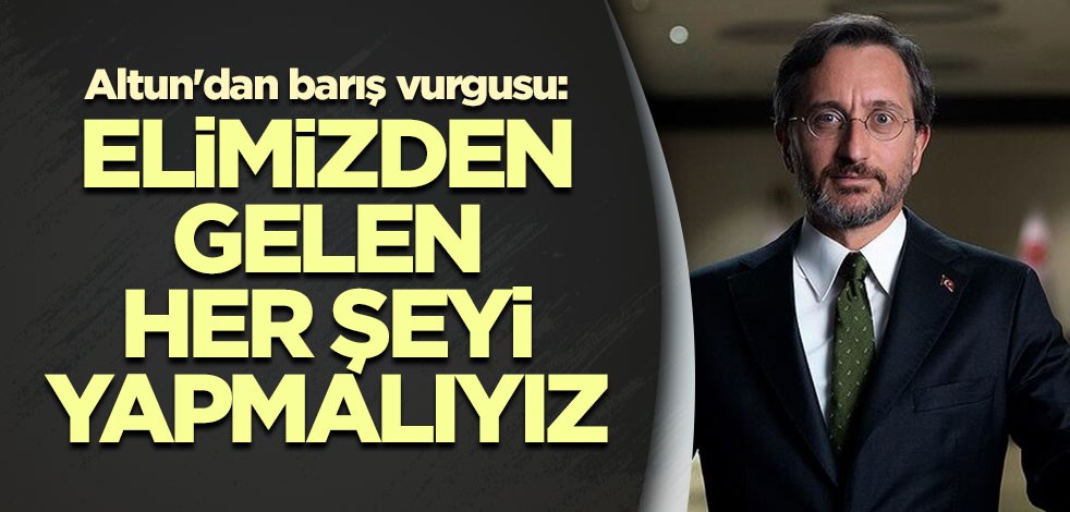 Altun'dan barış vurgusu: Elimizden gelen her şeyi yapmalıyız