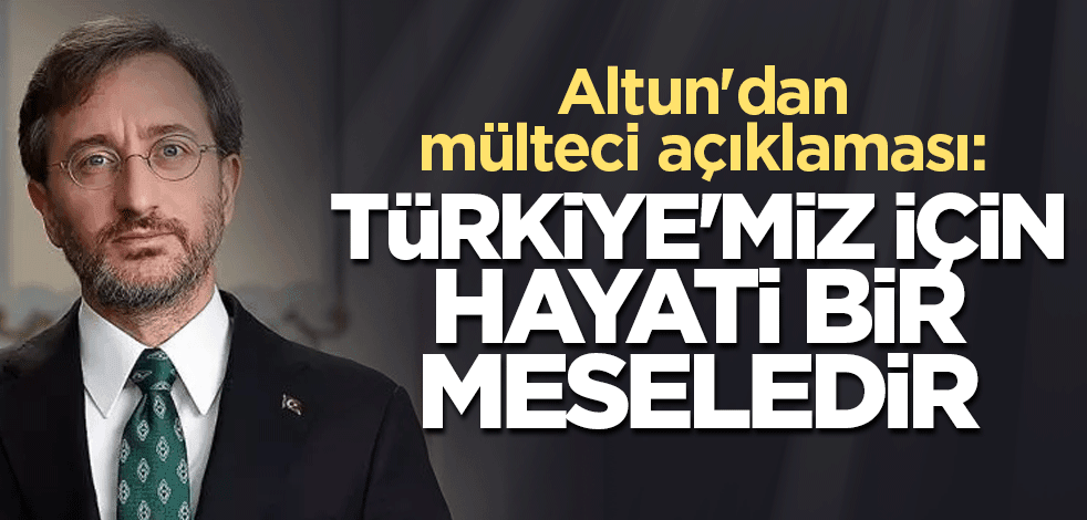 Altun'dan mülteci açıklaması: Türkiye'miz için hayati bir meseledir