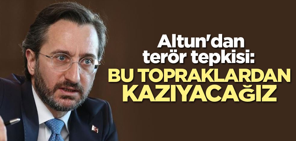 Altun'dan terör tepkisi: Bu topraklardan kazıyacağız