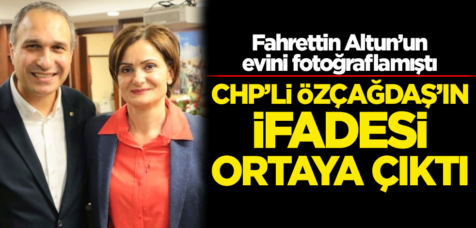 Altun'un evini fotoğraflayan CHP'li Suat Özçağdaş'ın ifadesi ortaya çıktı