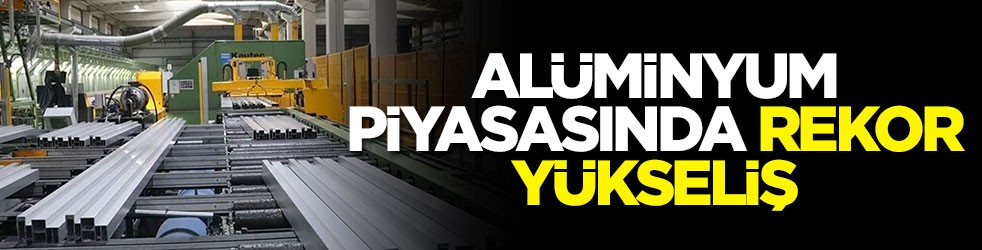 Alüminyum piyasasında rekor yükseliş!