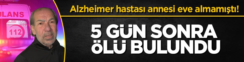 Alzheimer hastası annesi eve almamıştı! 5 gün sonra ölü bulundu