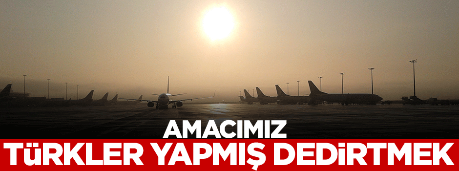 'Amacımız Türkler yapmış dedirtmek'